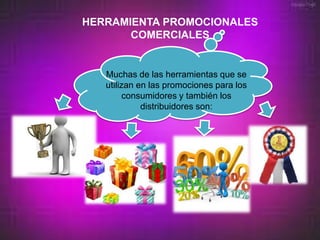 HERRAMIENTA PROMOCIONALES
       COMERCIALES


   Muchas de las herramientas que se
   utilizan en las promociones para los
        consumidores y también los
             distribuidores son:
 