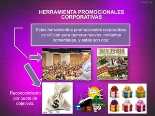 HERRAMIENTA PROMOCIONALES
                   CORPORATIVAS

           Estas herramientas promocionales corporativas
             se utilizan para generar nuevos contactos
                    comerciales, y estas son dos:




Reconocimiento
 por cuota de
  objetivos.
 