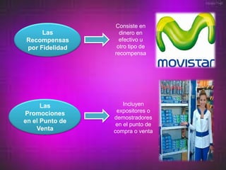 Consiste en
     Las           dinero en
Recompensas        efectivo u
por Fidelidad     otro tipo de
                 recompensa




      Las            Incluyen
Promociones       expositores o
                 demostradores
en el Punto de
                  en el punto de
    Venta        compra o venta
 