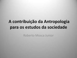 A contribuição da Antropologia
para os estudos da sociedade
       Roberto Mosca Junior
 