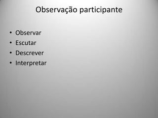 Observação participante

•   Observar
•   Escutar
•   Descrever
•   Interpretar
 