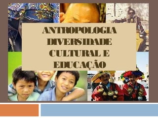 ANTROPOLOGIA
 DIVERSIDADE
 CULTURAL E
  EDUCAÇÃO
 
