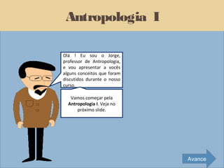 Antropologia I

Olá ! Eu sou o Jorge,
professor de Antropologia,
e vou apresentar a vocês
alguns conceitos que foram
discutidos durante o nosso
curso.

   Vamos começar pela
  Antropologia I. Veja no
      próximo slide.




                             Avance
 