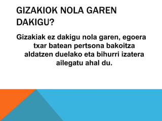 GIZAKIOK NOLA GAREN
DAKIGU?
Gizakiak ez dakigu nola garen, egoera
     txar batean pertsona bakoitza
  aldatzen duelako eta bihurri izatera
            ailegatu ahal du.
 