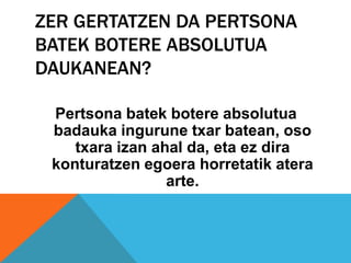 ZER GERTATZEN DA PERTSONA
BATEK BOTERE ABSOLUTUA
DAUKANEAN?

 Pertsona batek botere absolutua
 badauka ingurune txar batean, oso
    txara izan ahal da, eta ez dira
 konturatzen egoera horretatik atera
                 arte.
 