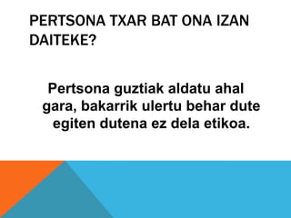 PERTSONA TXAR BAT ONA IZAN
DAITEKE?

  Pertsona guztiak aldatu ahal
 gara, bakarrik ulertu behar dute
   egiten dutena ez dela etikoa.
 