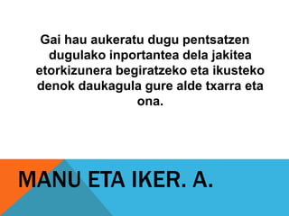 Gai hau aukeratu dugu pentsatzen
   dugulako inportantea dela jakitea
 etorkizunera begiratzeko eta ikusteko
 denok daukagula gure alde txarra eta
                 ona.




MANU ETA IKER. A.
 