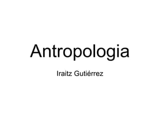 Antropologia
Iraitz Gutiérrez
 