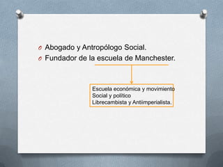 O Abogado y Antropólogo Social.

O Fundador de la escuela de Manchester.

Escuela económica y movimiento
Social y político
Librecambista y Antiimperialista.

 