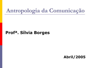 Antropologia da Comunicação
Profª. Sílvia Borges
Abril/2005
 
