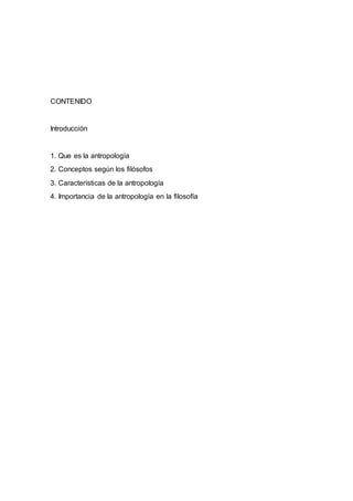 CONTENIDO
Introducción
1. Que es la antropología
2. Conceptos según los filósofos
3. Características de la antropología
4. Importancia de la antropología en la filosofía
 