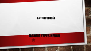 ANTROPOLOGÍA
JACOBO YEPES HENAO
 