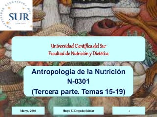 Marzo, 2006 Hugo E. Delgado Súmar 1
UniversidadCientífica del Sur
Facultadde Nutricióny Dietética
Antropología de la Nutrición
N-0301
(Tercera parte. Temas 15-19)
 