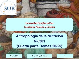 Marzo, 2006 Hugo E. Delgado Súmar 1
UniversidadCientífica del Sur
Facultadde Nutricióny Dietética
Antropología de la Nutrición
N-0301
(Cuarta parte. Temas 20-25)
 