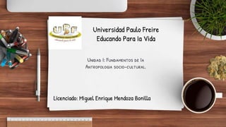 Unidad I: Fundamentos de Ia
Antropologia socio-cultural.
Universidad Paulo Freire
Educando Para Ia Vida
Licenciado: Miguel Enrique Mendoza Bonilla
 