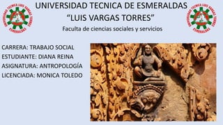 UNIVERSIDAD TECNICA DE ESMERALDAS
“LUIS VARGAS TORRES”
Faculta de ciencias sociales y servicios
CARRERA: TRABAJO SOCIAL
ESTUDIANTE: DIANA REINA
ASIGNATURA: ANTROPOLOGÍA
LICENCIADA: MONICA TOLEDO
 