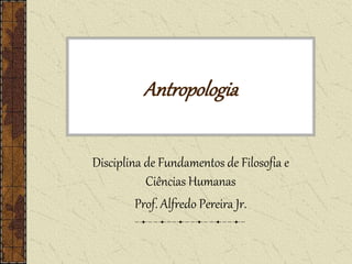 Antropologia
Disciplina de Fundamentos de Filosofia e
Ciências Humanas
Prof. Alfredo Pereira Jr.
 