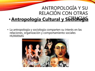 ANTROPOLOGÍA Y SU
RELACIÓN CON OTRAS
CIENCIAS•Antropología Cultural y Sociología
• La antropología y sociología comparten su interés en las
relaciones, organización y comportamiento sociales
HUMANAS
 