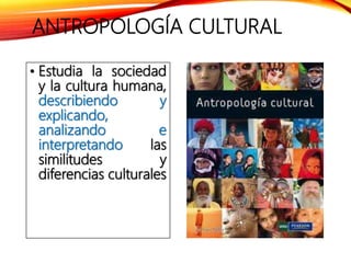 ANTROPOLOGÍA CULTURAL
• Estudia la sociedad
y la cultura humana,
describiendo y
explicando,
analizando e
interpretando las
similitudes y
diferencias culturales
 