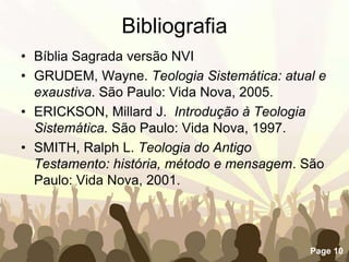 BibliografiaBíblia Sagrada versão NVIGRUDEM, Wayne. Teologia Sistemática: atual e exaustiva. São Paulo: Vida Nova, 2005.ERICKSON, Millard J.  Introdução à Teologia Sistemática. São Paulo: Vida Nova, 1997.SMITH, Ralph L. Teologia do Antigo Testamento: história, método e mensagem. São Paulo: Vida Nova, 2001.