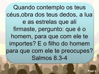 Quando contemplo os teus céus,obra dos teus dedos, a lua e as estrelas que ali firmaste, pergunto: que é o homem, para que com ele te importes? E o filho do homem para que com ele te preocupes?Salmos 8.3-4