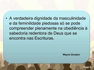 A verdadeira dignidade da masculinidade e da feminilidade piedosas só se pode compreender plenamente na obediência à sabedoria redentora de Deus que se encontra nas Escrituras.Wayne Grudem