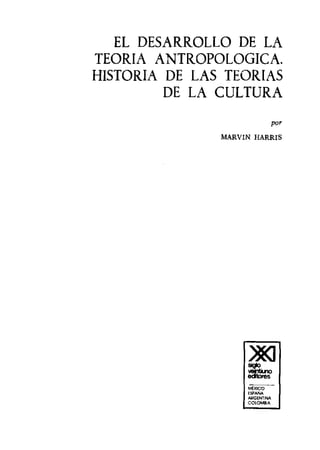 EL DESARROLLO DE LA
TEORIA ANTROPOLOGICA.
HISTORIA DE LAS TEORIAS
DE LA CULTURA
MARVIN HARRIS
~-
ESPAÑA
ARGENTINA
COLOMBIA
 