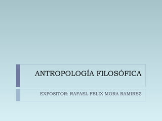ANTROPOLOGÍA FILOSÓFICA EXPOSITOR: RAFAEL FELIX MORA RAMIREZ 