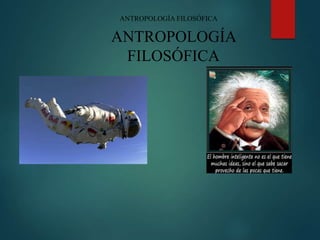 ANTROPOLOGÍA FILOSÓFICA
ANTROPOLOGÍA
FILOSÓFICA
 