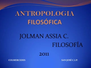 ANTROPOLOGIAFILOSÓFICA JOLMAN ASSIA C.  FILOSOFÍA  2011 COLMERCEDES SAN JOSÉ C.I.P. 