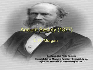 Ancient Society (1877)

     L. H. Morgan


                 Dr. Hugo Abel Pinto Ramírez
      Especialidad en Medicina familiar y Especialista en
         Urgencias, Maestría en Farmacología (2011)
 