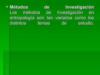 Métodos de Investigación Los métodos de investigación en antropología son tan variados como los distintos temas de estudio. 