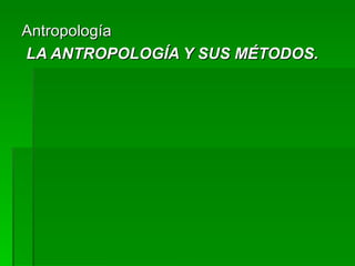 Antropología LA ANTROPOLOGÍA Y SUS MÉTODOS. 