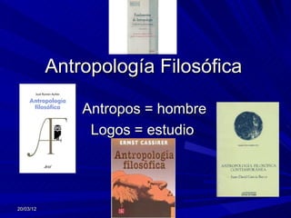 Antropología Filosófica

               Antropos = hombre
                Logos = estudio




20/03/12
 
