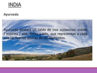 Ayurveda
Ayurveda destaca un saldo de tres sustancias: viento
/ espíritu / aire, flema y bilis, que representan a cada
una las fuerzas divinas de los elementos.
INDIA
 