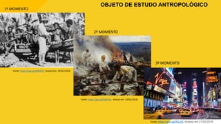 Fonte: https://goo.gl/qMVbV7. Acesso em: 19/02/2018.
Fonte: https://goo.gl/jXSJz5. Acesso em 21/02/2018.
Fonte: https://goo.gl/Q4hYxo. Acesso em: 19/02/2018.
1º MOMENTO
2º MOMENTO
3º MOMENTO
OBJETO DE ESTUDO ANTROPOLÓGICO
 