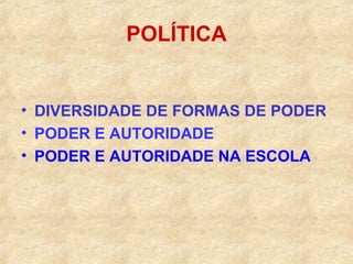 POLÍTICA

• DIVERSIDADE DE FORMAS DE PODER
• PODER E AUTORIDADE
• PODER E AUTORIDADE NA ESCOLA

 