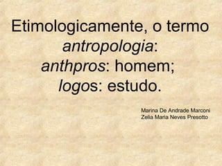 Etimologicamente, o termo
antropologia:
anthpros: homem;
logos: estudo.
Marina De Andrade Marconi
Zelia Maria Neves Presotto

 