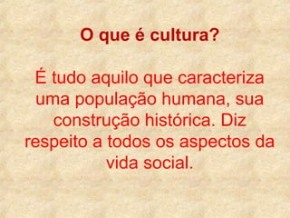 O que é cultura?
É tudo aquilo que caracteriza
uma população humana, sua
construção histórica. Diz
respeito a todos os aspectos da
vida social.

 