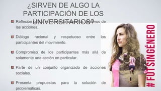 ¿SIRVEN DE ALGO LA
PARTICIPACIÓN DE LOS
UNIVERSITARIOS?Reflexión crítica e informada sobre los objetivos de
las acciones.
Diálogo racional y respetuoso entre los
participantes del movimiento.
Compromiso de los participantes más allá de
solamente una acción en particular.
Parte de un conjunto organizado de acciones
sociales.
Presenta propuestas para la solución de
problemáticas.
 
