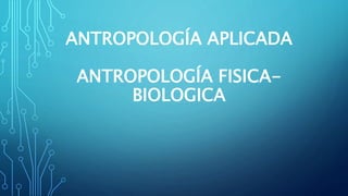 ANTROPOLOGÍA APLICADA 
ANTROPOLOGÍA FISICA-BIOLOGICA 
 