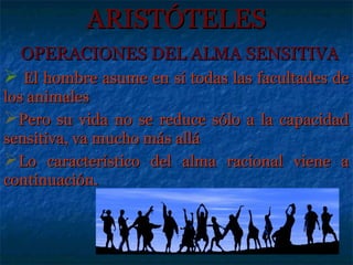 ARISTÓTELES
  OPERACIONES DEL ALMA SENSITIVA
 El hombre asume en sí todas las facultades de
los animales
Pero su vida no se reduce sólo a la capacidad
sensitiva, va mucho más allá
Lo característico del alma racional viene a
continuación.
 