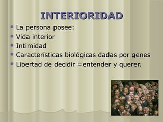 INTERIORIDAD
 La persona posee:
 Vida interior
 Intimidad
 Características biológicas dadas por genes
 Libertad de decidir =entender y querer.
 