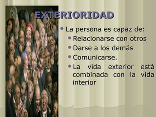 EXTERIORIDAD
    Lapersona es capaz de:
     Relacionarse con otros
     Darse a los demás
     Comunicarse.
     La vida exterior está
      combinada con la vida
      interior
 