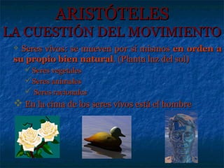 ARISTÓTELES
LA CUESTIÓN DEL MOVIMIENTO
  Seres vivos: se mueven por sí mismos en orden a
 su propio bien natural. (Planta luz del sol)
    Seres vegetales
    Seres animales
     Seres racionales
  En la cima de los seres vivos está el hombre
 