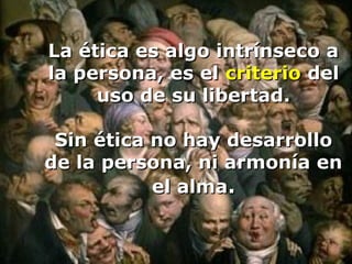 La ética es algo intrínseco a
la persona, es el criterio del
     uso de su libertad.

 Sin ética no hay desarrollo
de la persona, ni armonía en
           el alma.
 