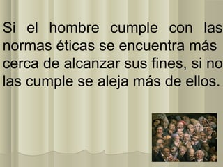 Si el hombre cumple con las
normas éticas se encuentra más
cerca de alcanzar sus fines, si no
las cumple se aleja más de ellos.
 