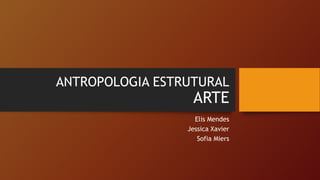 ANTROPOLOGIA ESTRUTURAL
ARTE
Elis Mendes
Jessica Xavier
Sofia Miers
 