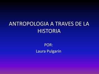 ANTROPOLOGIA A TRAVES DE LA HISTORIA POR: Laura Pulgarín 