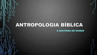 ANTROPOLOGIA BÍBLICA
A DOUTRINA DO HOMEM
 